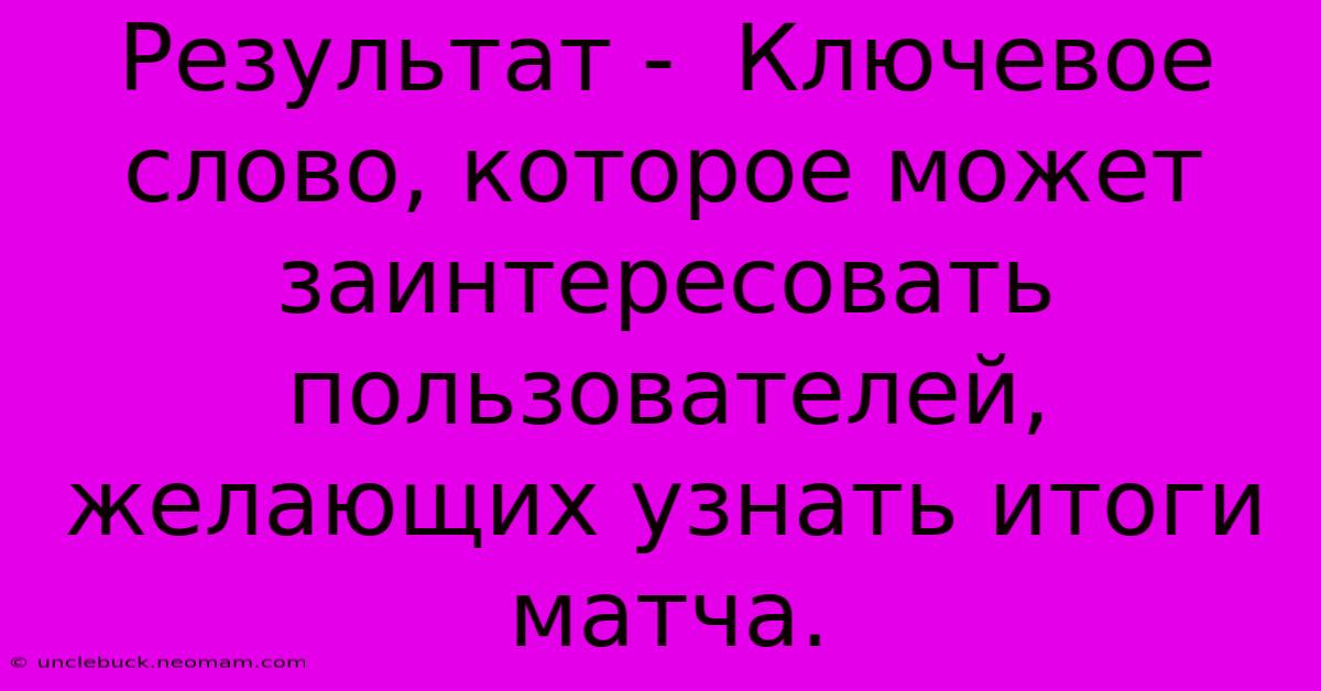 Результат -  Ключевое Слово, Которое Может Заинтересовать Пользователей, Желающих Узнать Итоги Матча.