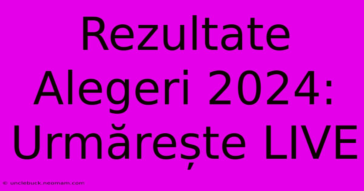 Rezultate Alegeri 2024: Urmărește LIVE