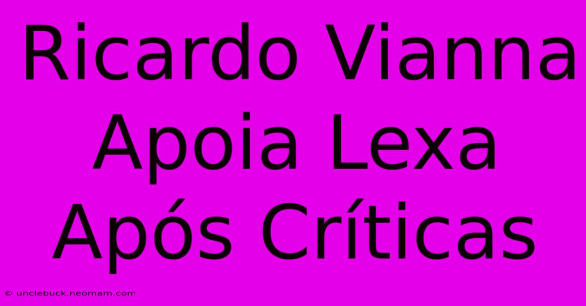 Ricardo Vianna Apoia Lexa Após Críticas