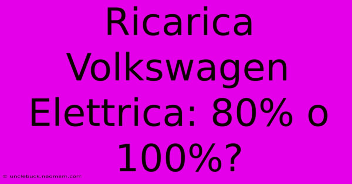 Ricarica Volkswagen Elettrica: 80% O 100%? 