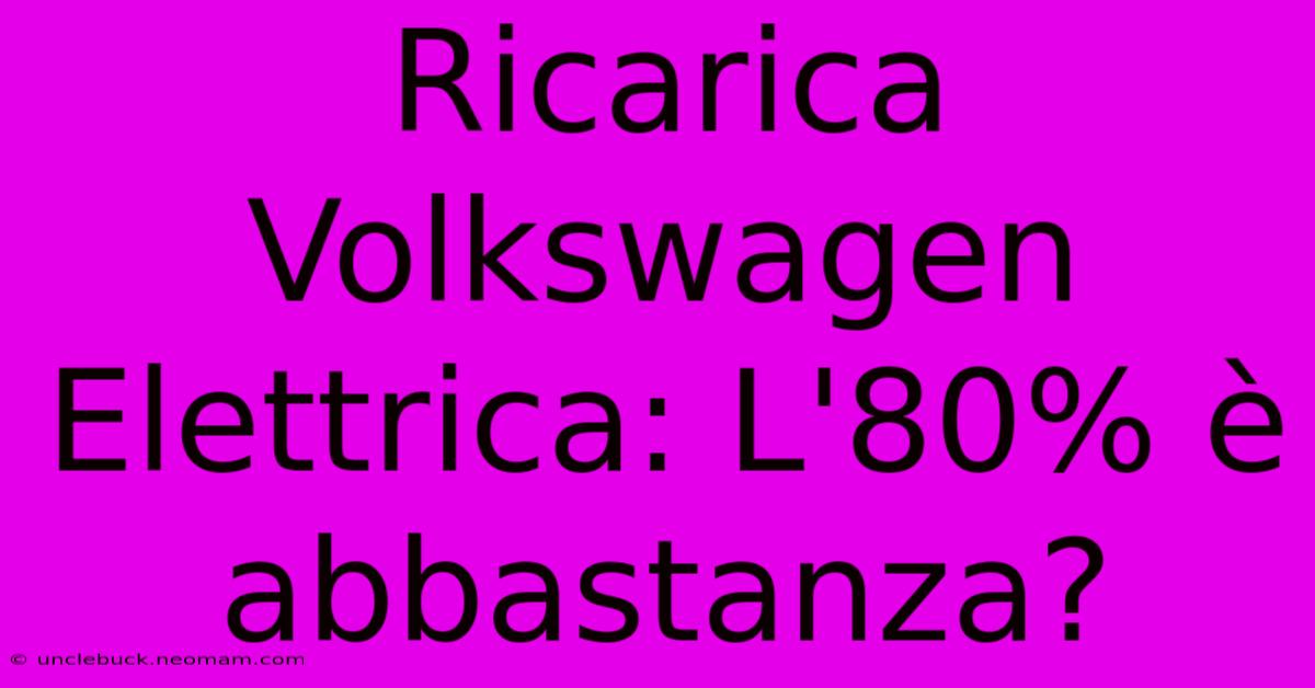 Ricarica Volkswagen Elettrica: L'80% È Abbastanza?