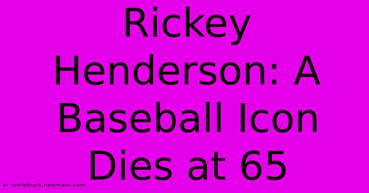 Rickey Henderson: A Baseball Icon Dies At 65