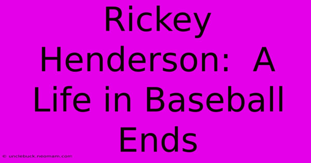 Rickey Henderson:  A Life In Baseball Ends