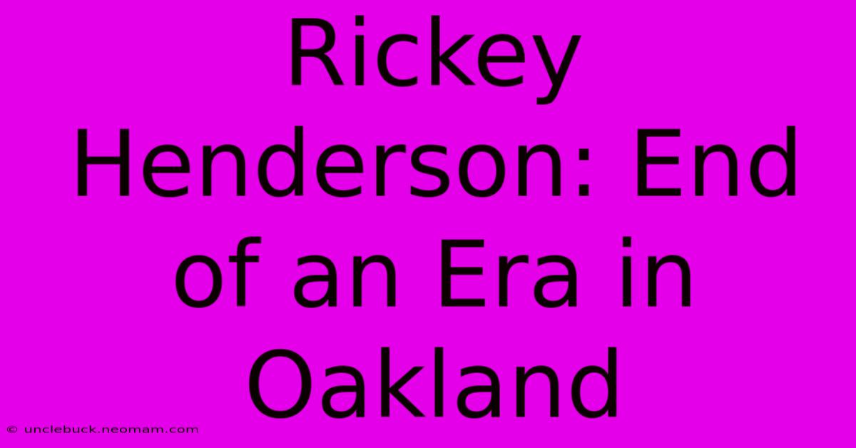 Rickey Henderson: End Of An Era In Oakland