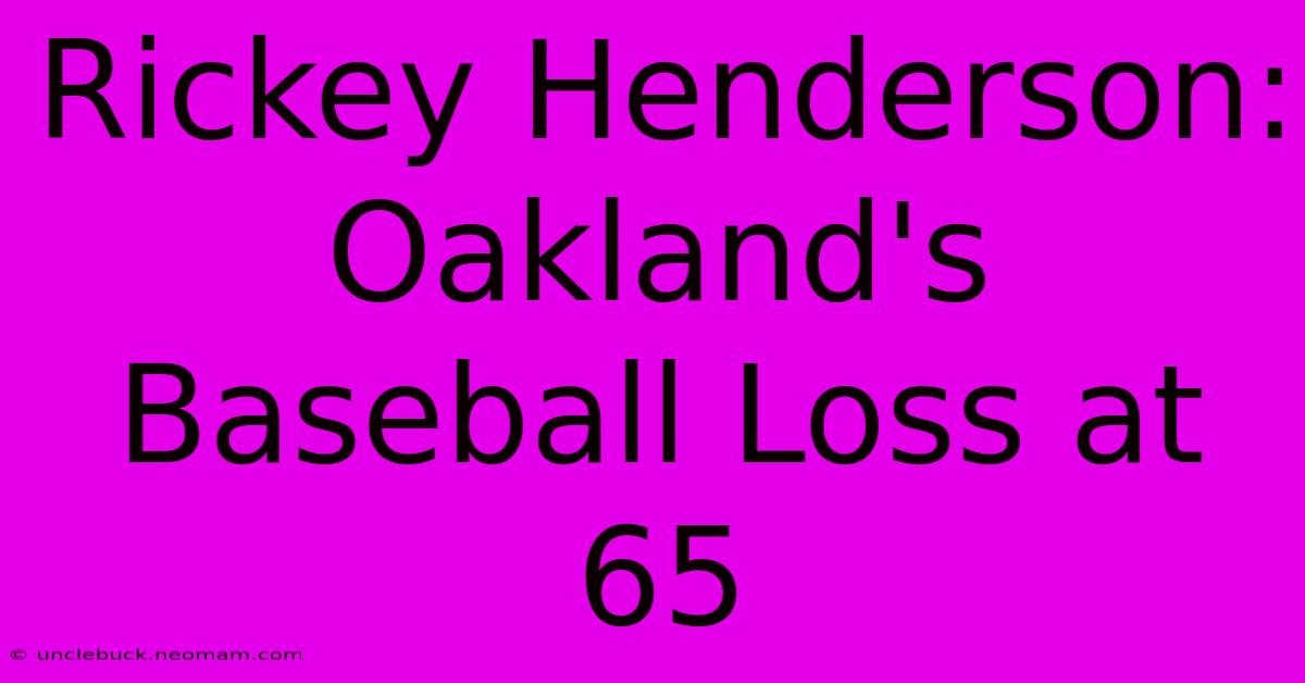 Rickey Henderson: Oakland's Baseball Loss At 65