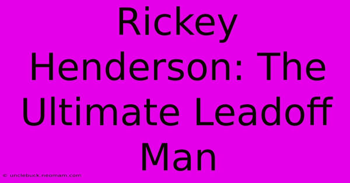 Rickey Henderson: The Ultimate Leadoff Man