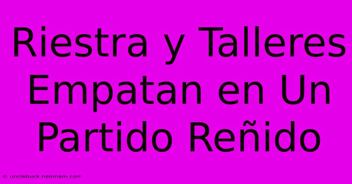 Riestra Y Talleres Empatan En Un Partido Reñido