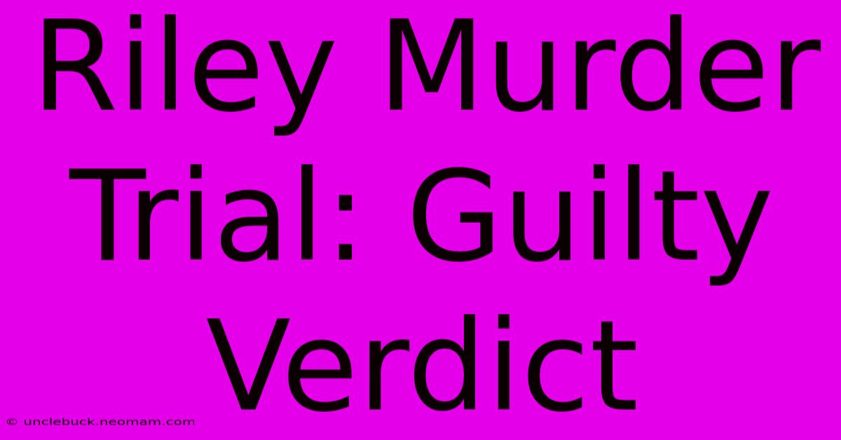 Riley Murder Trial: Guilty Verdict