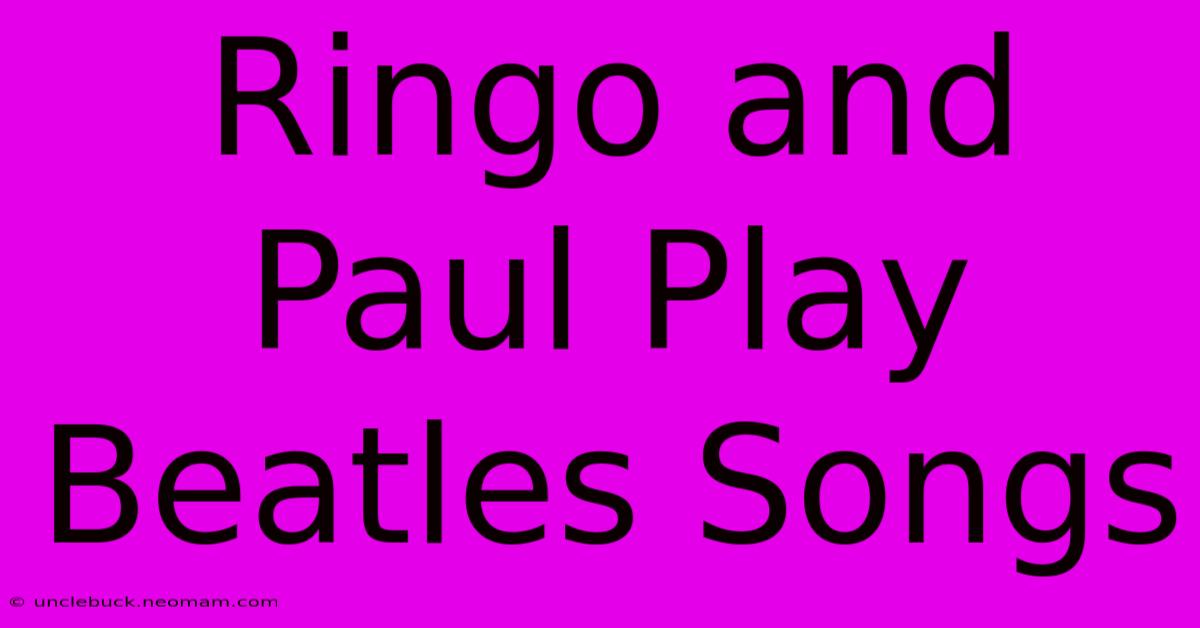 Ringo And Paul Play Beatles Songs