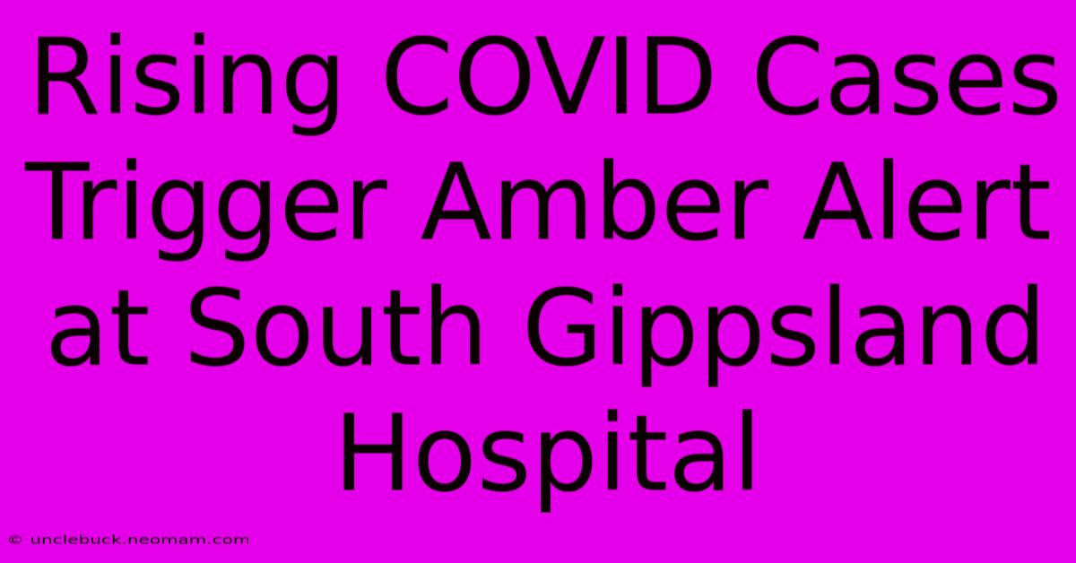 Rising COVID Cases Trigger Amber Alert At South Gippsland Hospital