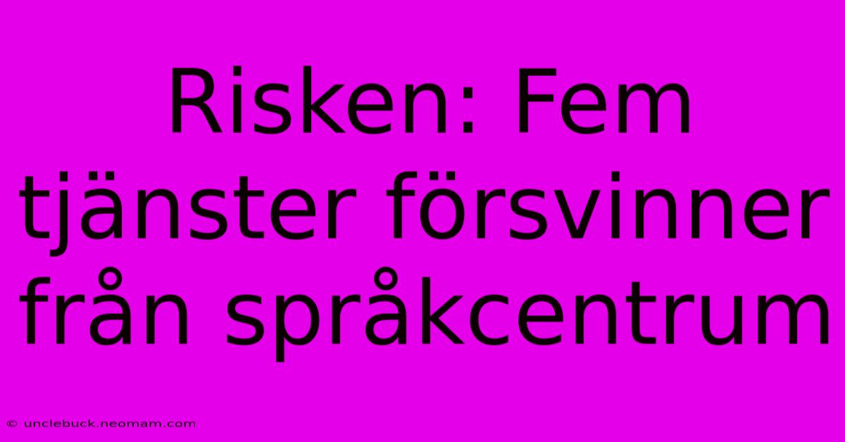 Risken: Fem Tjänster Försvinner Från Språkcentrum