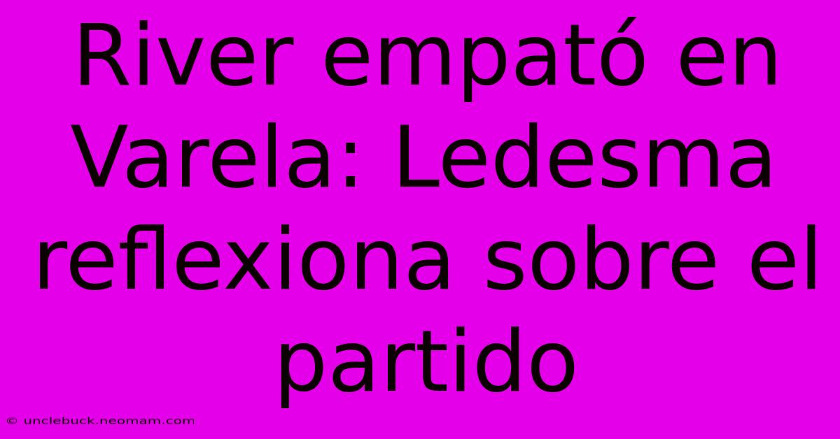 River Empató En Varela: Ledesma Reflexiona Sobre El Partido