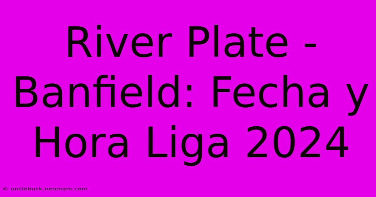 River Plate - Banfield: Fecha Y Hora Liga 2024