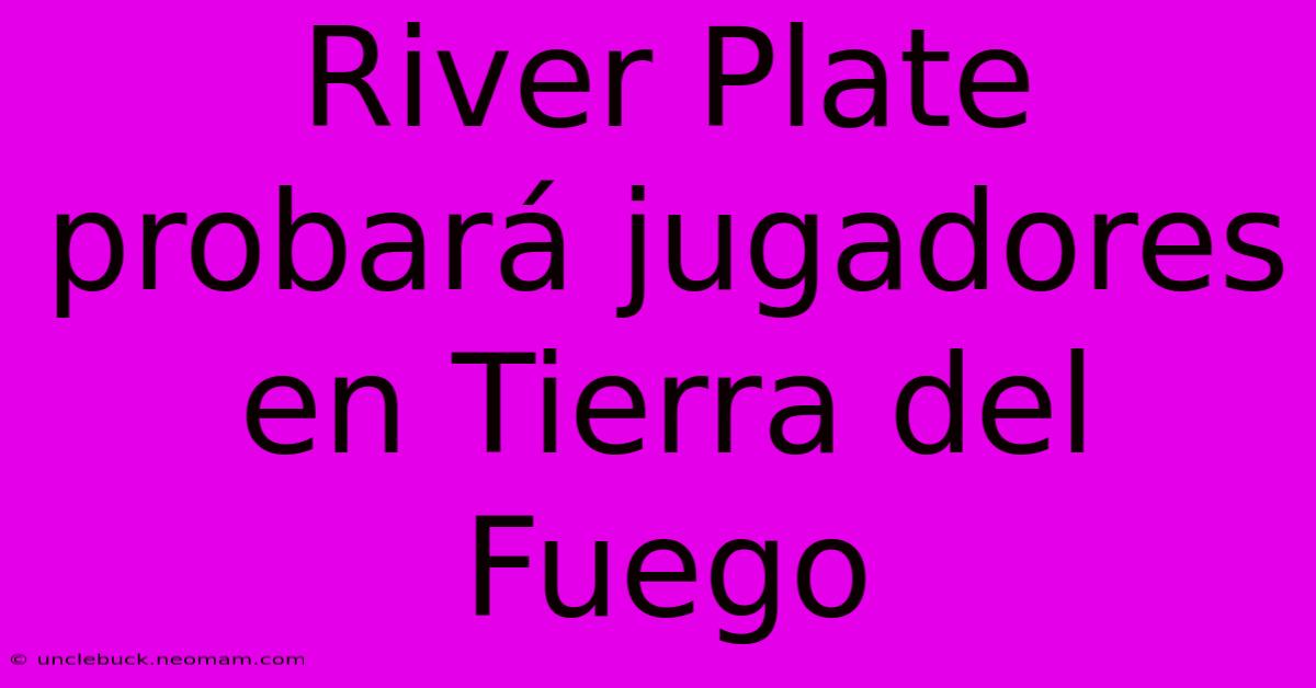 River Plate Probará Jugadores En Tierra Del Fuego