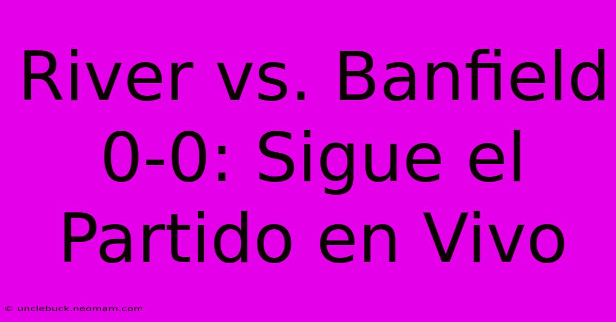 River Vs. Banfield 0-0: Sigue El Partido En Vivo