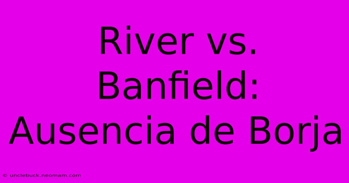 River Vs. Banfield: Ausencia De Borja