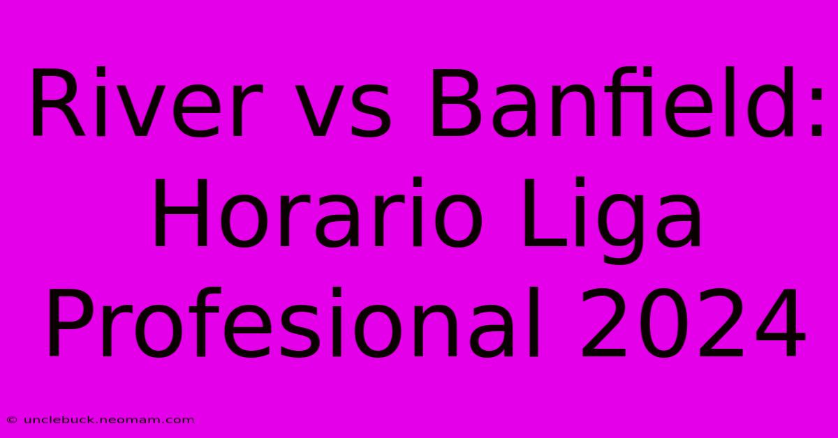 River Vs Banfield: Horario Liga Profesional 2024