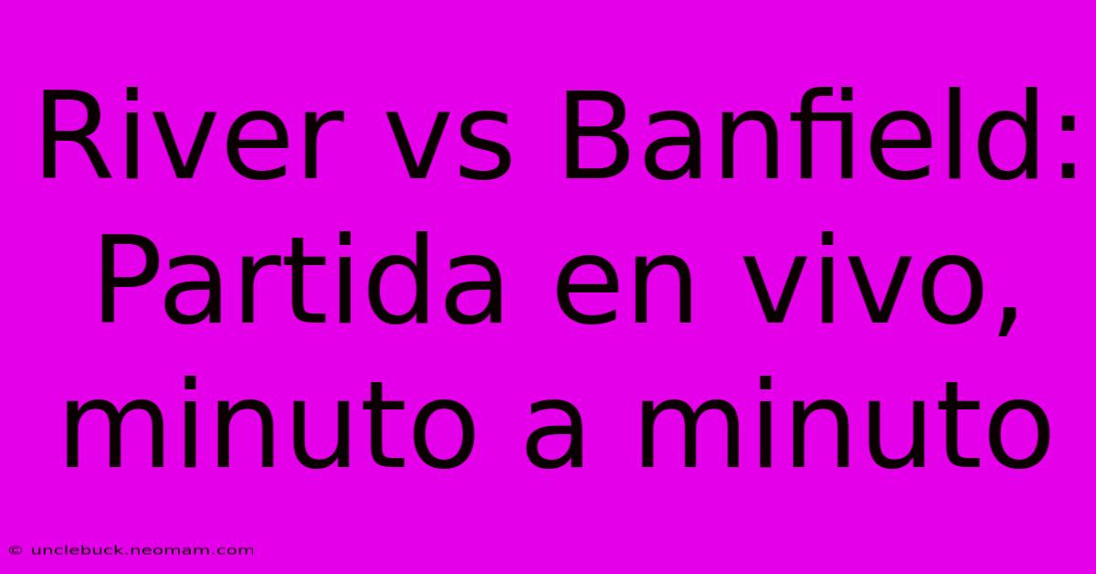 River Vs Banfield: Partida En Vivo, Minuto A Minuto