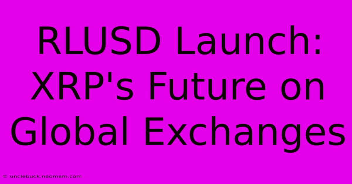 RLUSD Launch: XRP's Future On Global Exchanges