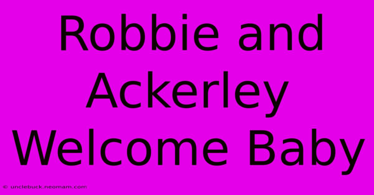 Robbie And Ackerley Welcome Baby