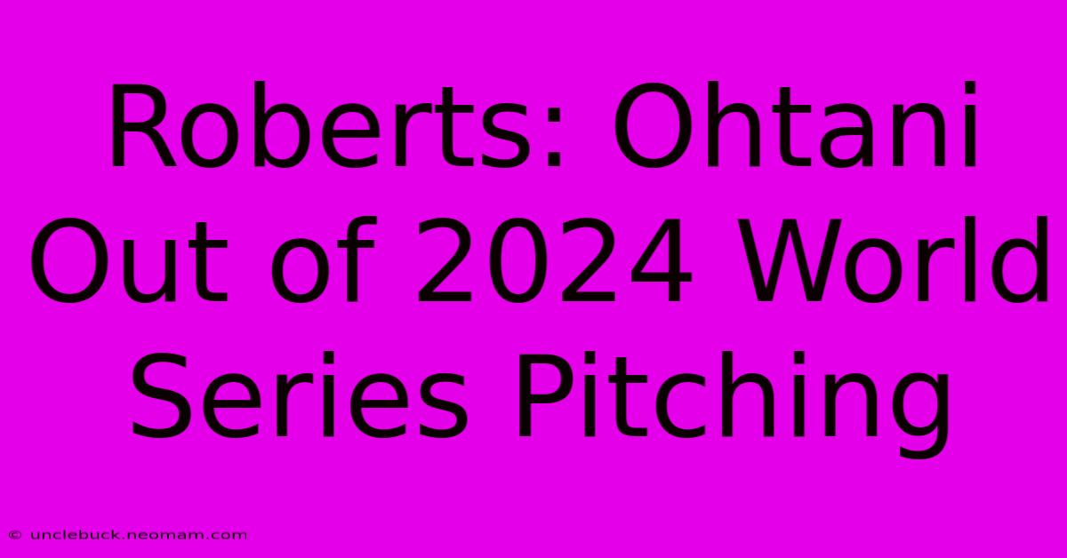 Roberts: Ohtani Out Of 2024 World Series Pitching