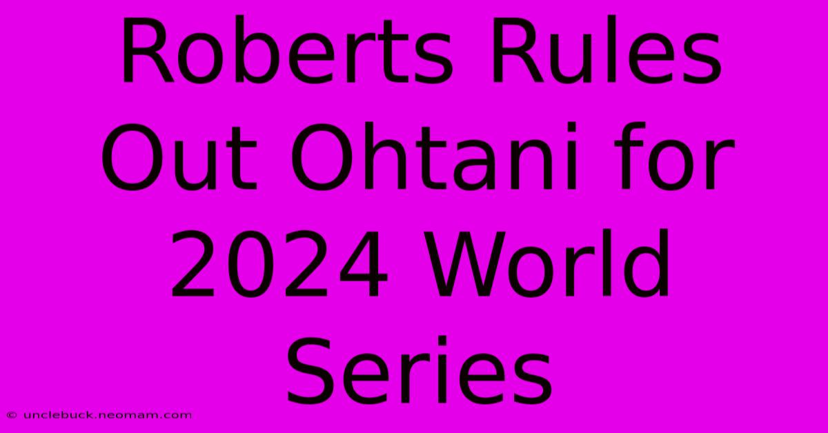 Roberts Rules Out Ohtani For 2024 World Series