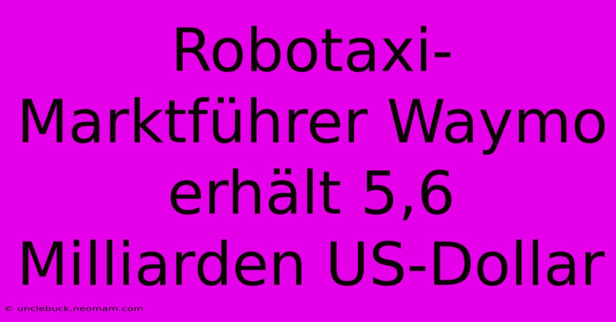 Robotaxi-Marktführer Waymo Erhält 5,6 Milliarden US-Dollar