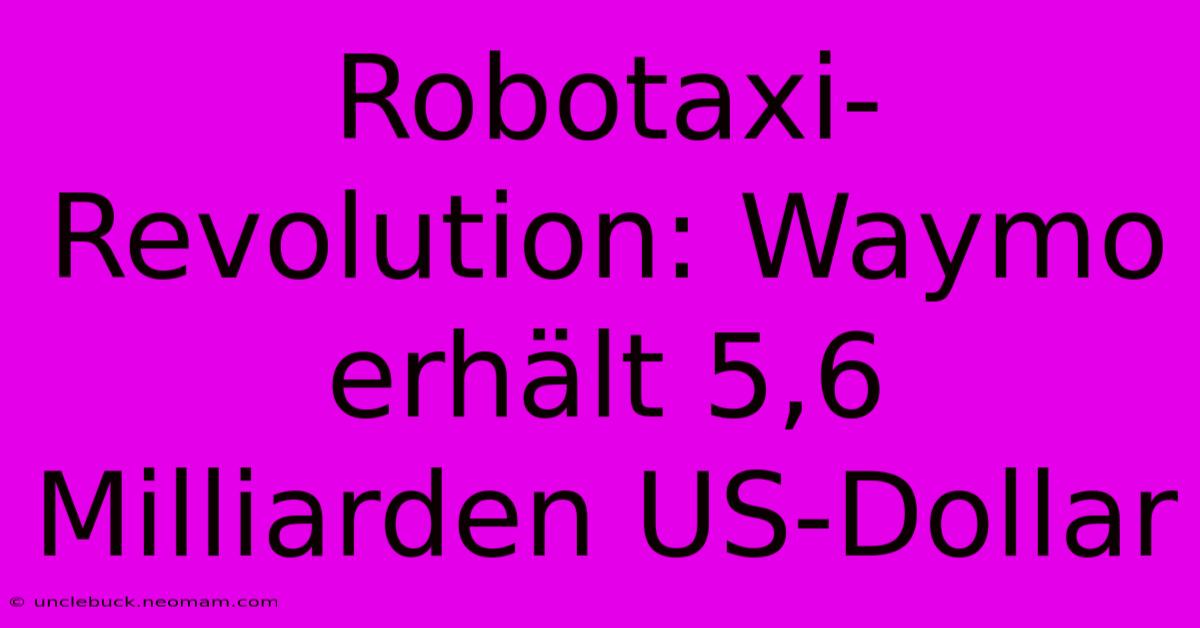 Robotaxi-Revolution: Waymo Erhält 5,6 Milliarden US-Dollar