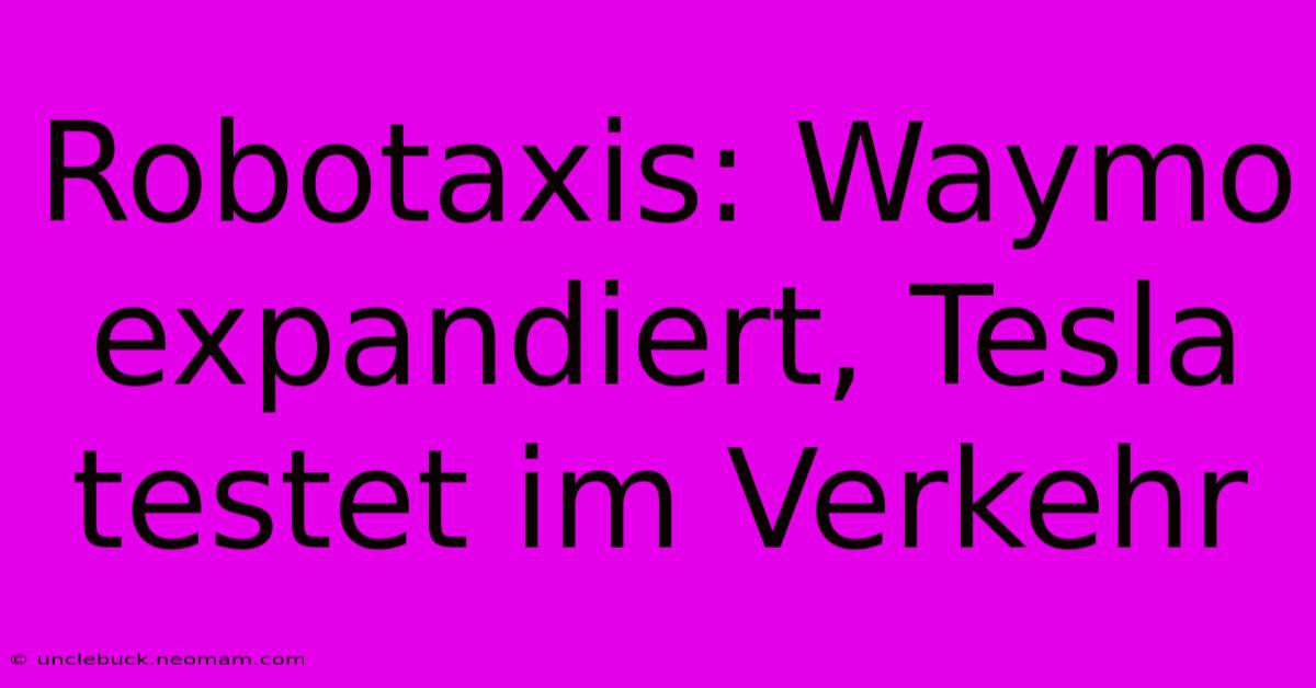 Robotaxis: Waymo Expandiert, Tesla Testet Im Verkehr