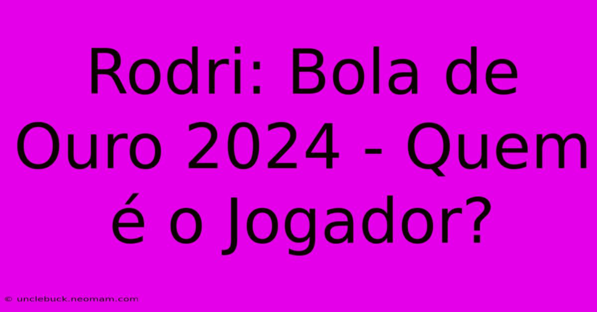 Rodri: Bola De Ouro 2024 - Quem É O Jogador?