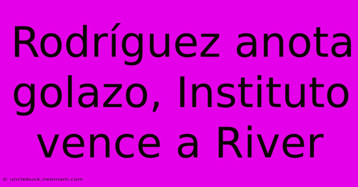 Rodríguez Anota Golazo, Instituto Vence A River