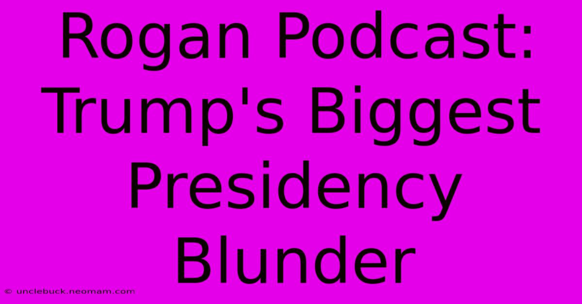 Rogan Podcast: Trump's Biggest Presidency Blunder