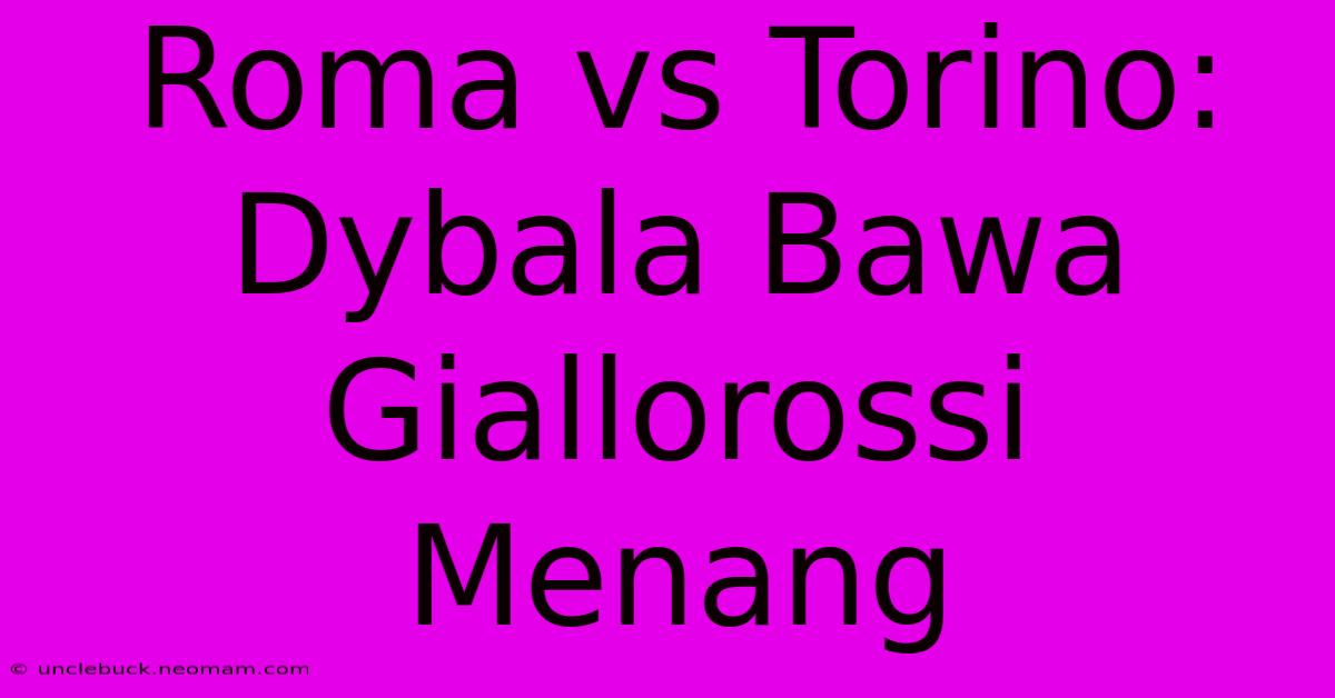 Roma Vs Torino: Dybala Bawa Giallorossi Menang