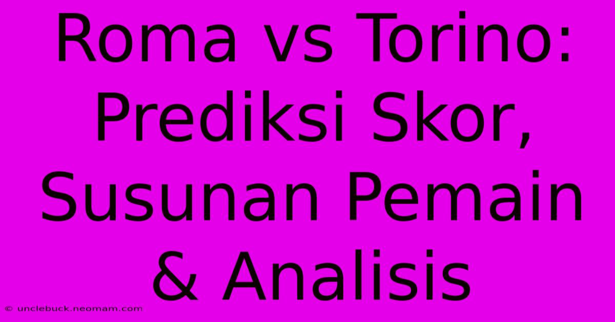 Roma Vs Torino: Prediksi Skor, Susunan Pemain & Analisis