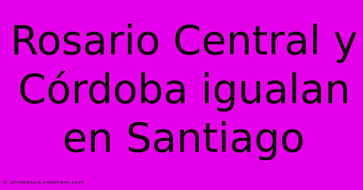 Rosario Central Y Córdoba Igualan En Santiago