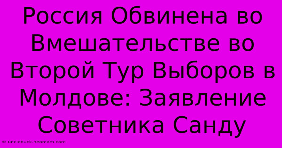 Россия Обвинена Во Вмешательстве Во Второй Тур Выборов В Молдове: Заявление Советника Санду