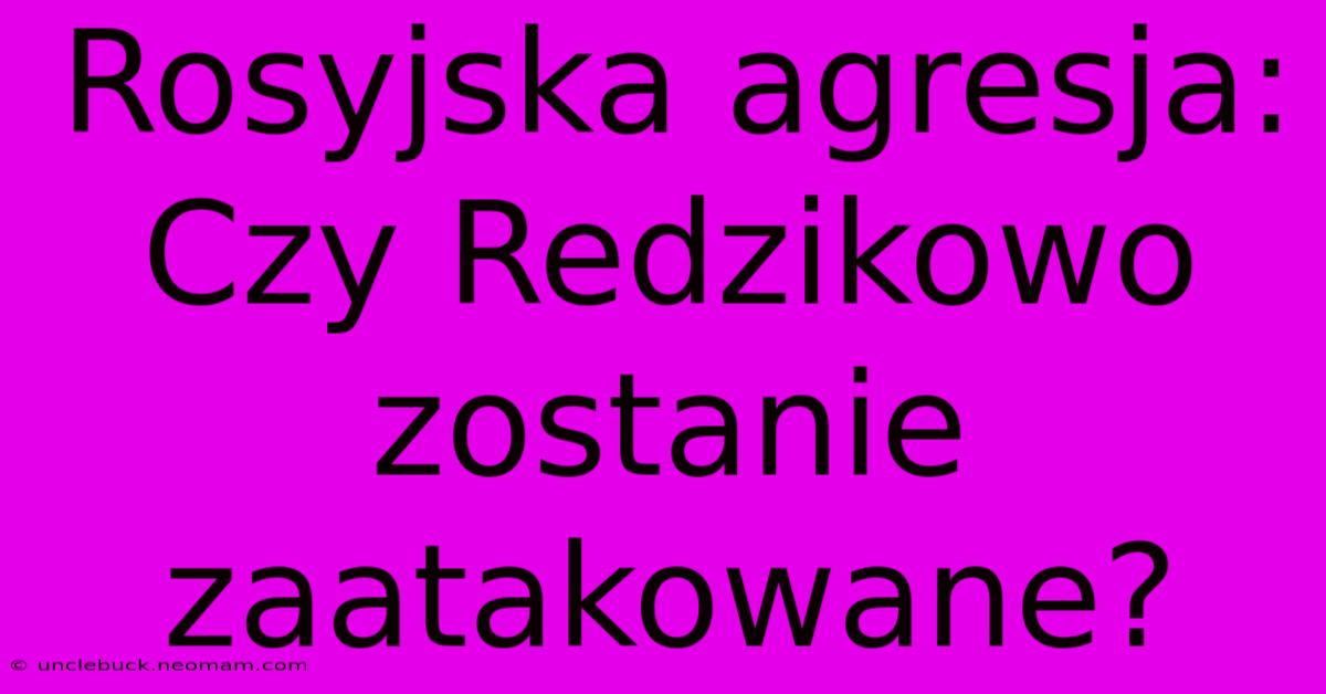 Rosyjska Agresja: Czy Redzikowo Zostanie Zaatakowane?