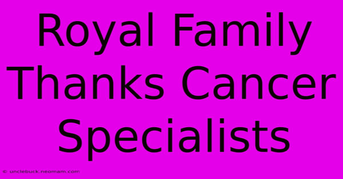 Royal Family Thanks Cancer Specialists