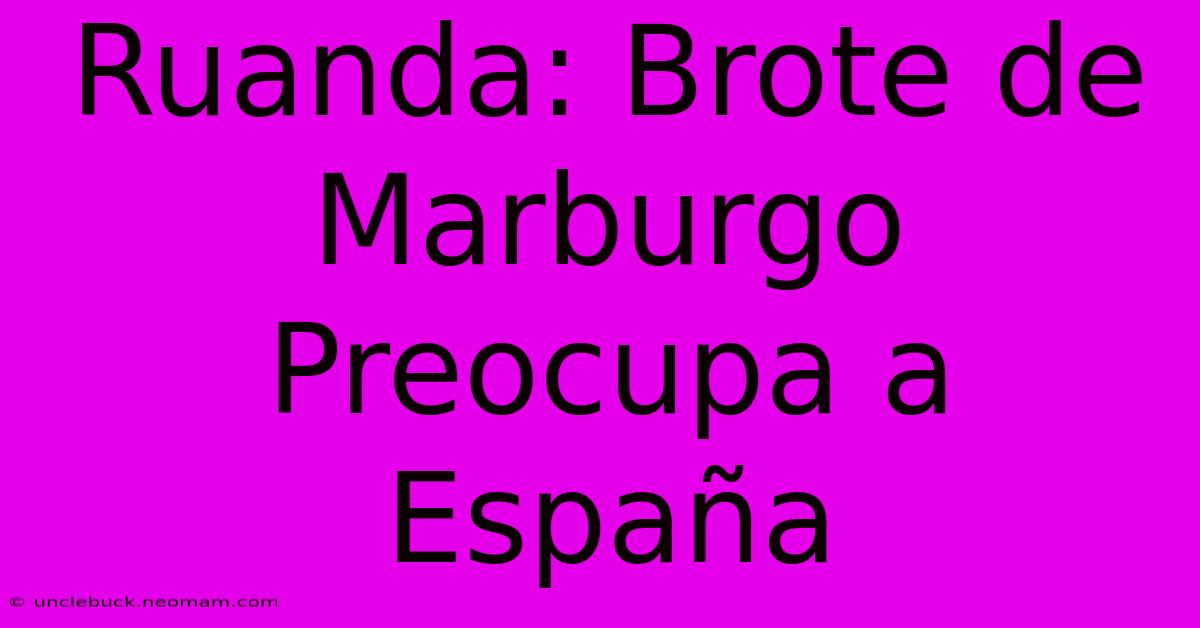 Ruanda: Brote De Marburgo Preocupa A España 