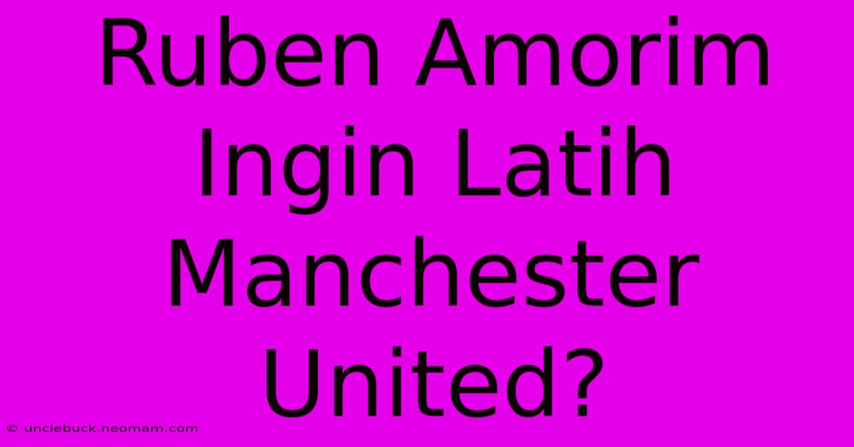 Ruben Amorim Ingin Latih Manchester United?