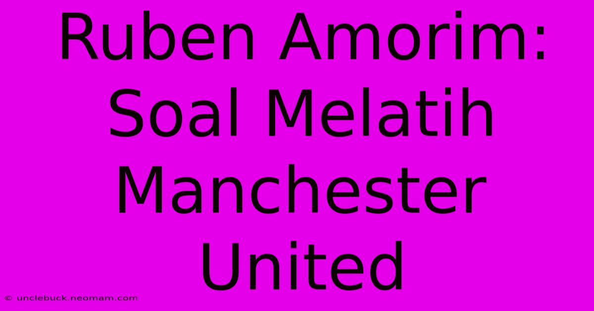 Ruben Amorim: Soal Melatih Manchester United