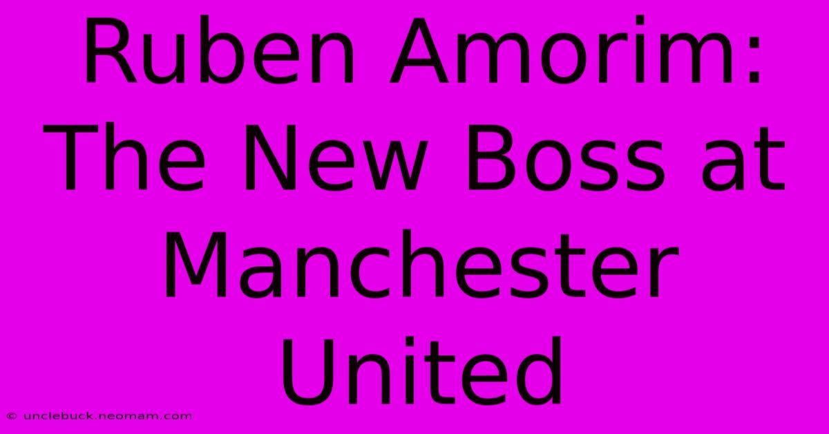 Ruben Amorim: The New Boss At Manchester United