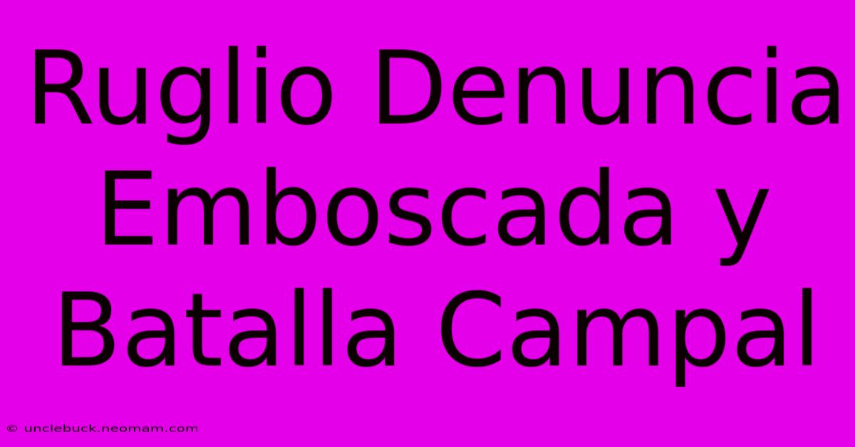 Ruglio Denuncia Emboscada Y Batalla Campal