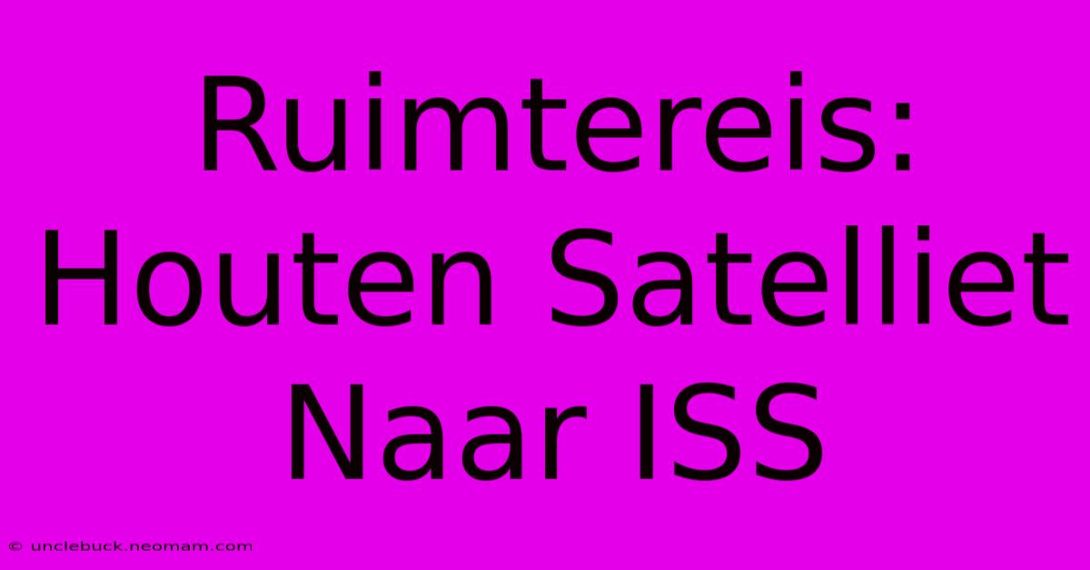 Ruimtereis: Houten Satelliet Naar ISS