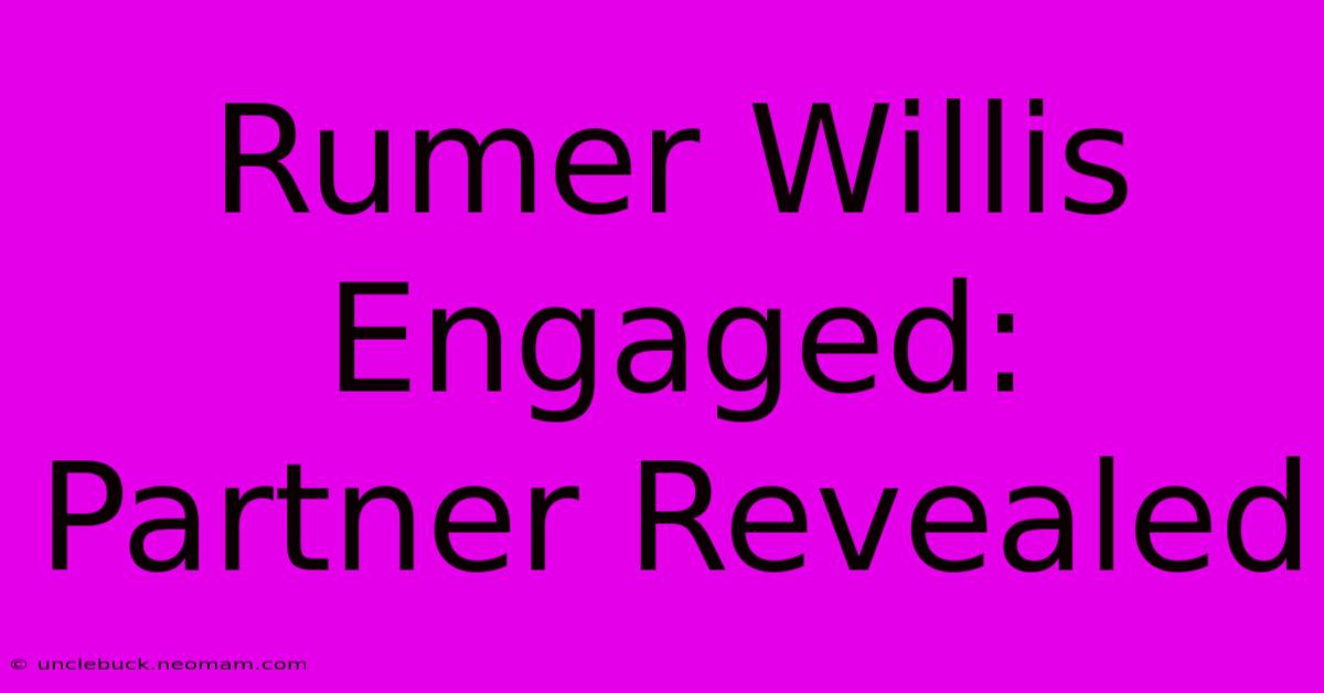 Rumer Willis Engaged:  Partner Revealed