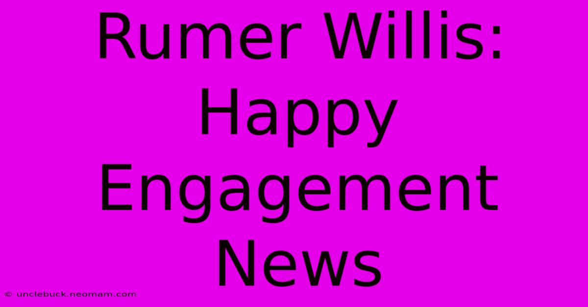 Rumer Willis:  Happy Engagement News