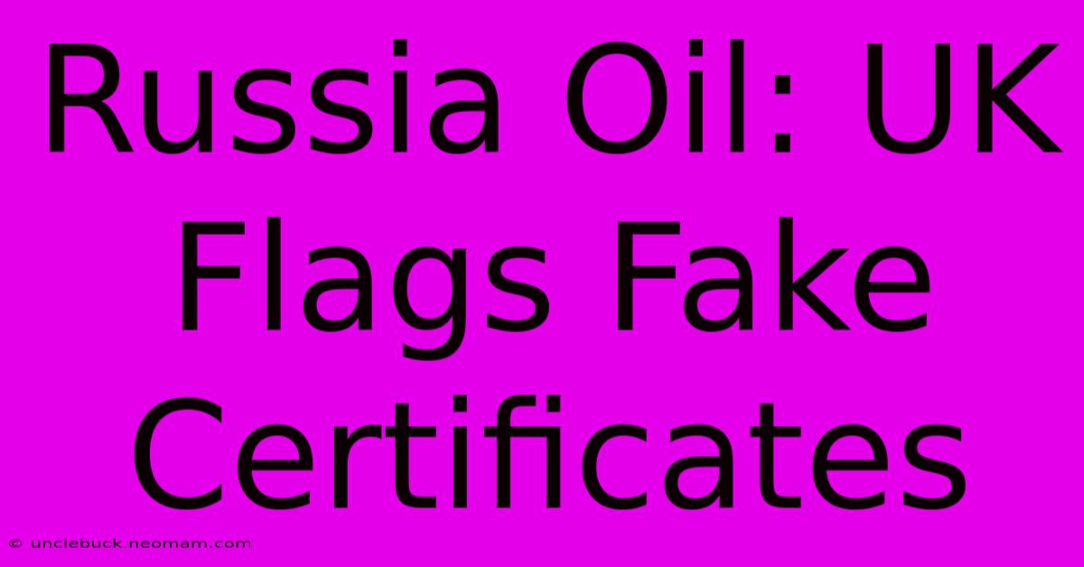 Russia Oil: UK Flags Fake Certificates