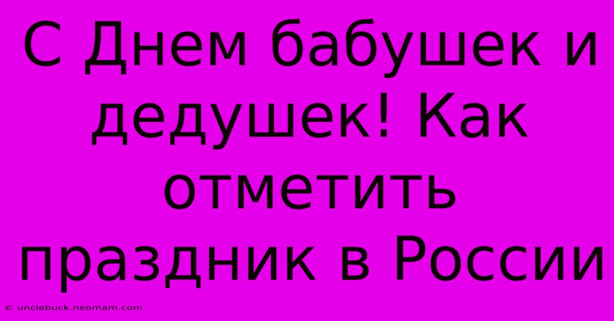 С Днем Бабушек И Дедушек! Как Отметить Праздник В России