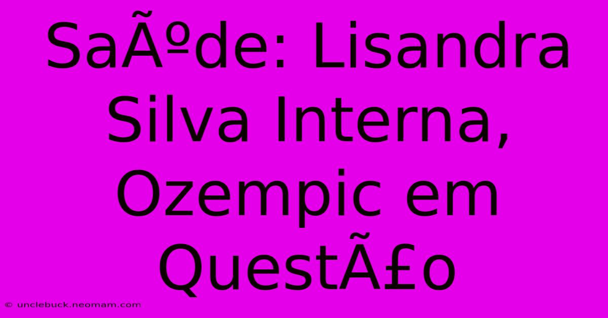 SaÃºde: Lisandra Silva Interna, Ozempic Em QuestÃ£o