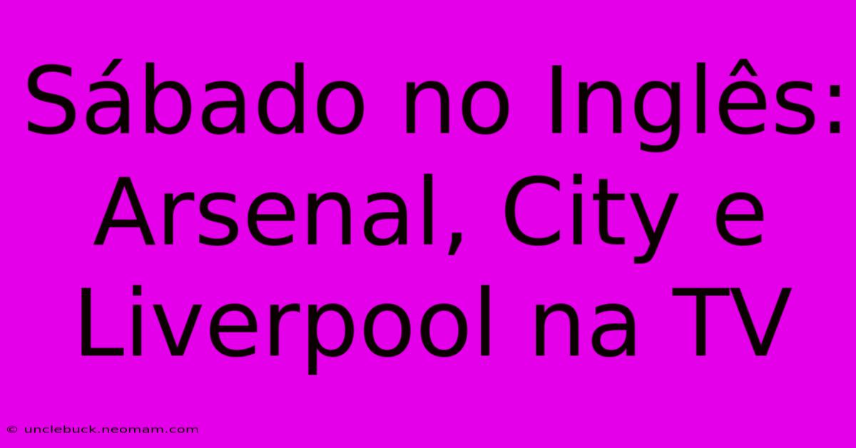 Sábado No Inglês: Arsenal, City E Liverpool Na TV